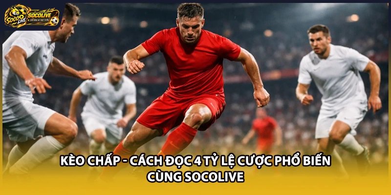 Kèo Chấp – Cách Đọc 4 Tỷ Lệ Cược Phổ Biến Cùng Socolive