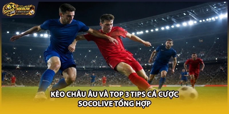 Kèo Châu Âu Và Top 3 Tips Cá Cược Socolive Tổng Hợp